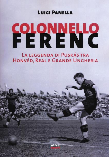 Colonnello Ferenc. La leggenda di Puskás tra Honvéd, Real e Grande Ungheria - Luigi Panella - copertina