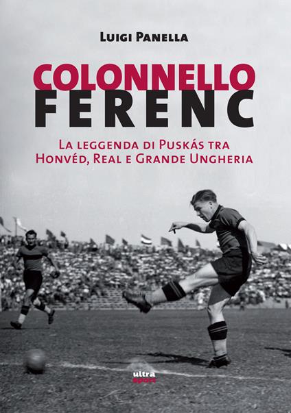 Colonnello Ferenc. La leggenda di Puskás tra Honvéd, Real e Grande Ungheria - Luigi Panella - ebook