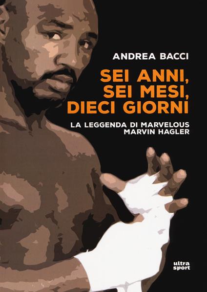 Sei anni, sei mesi, dieci giorni. La leggenda di Marvelous Marvin Hagler - Andrea Bacci - copertina