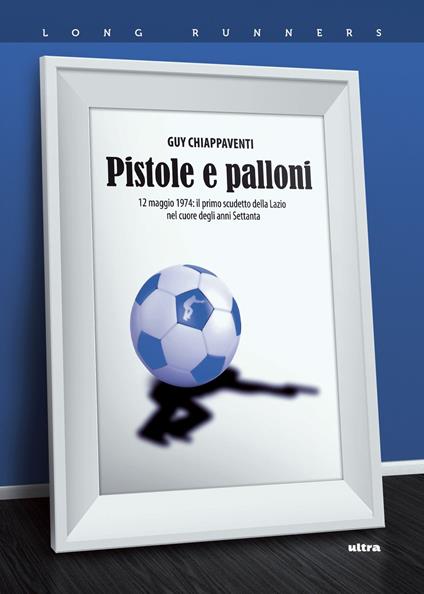 Pistole e palloni. 12 maggio 1974: il primo scudetto della Lazio nel cuore  degli anni Settanta - Guy Chiappaventi - Libro - Ultra - Long runners