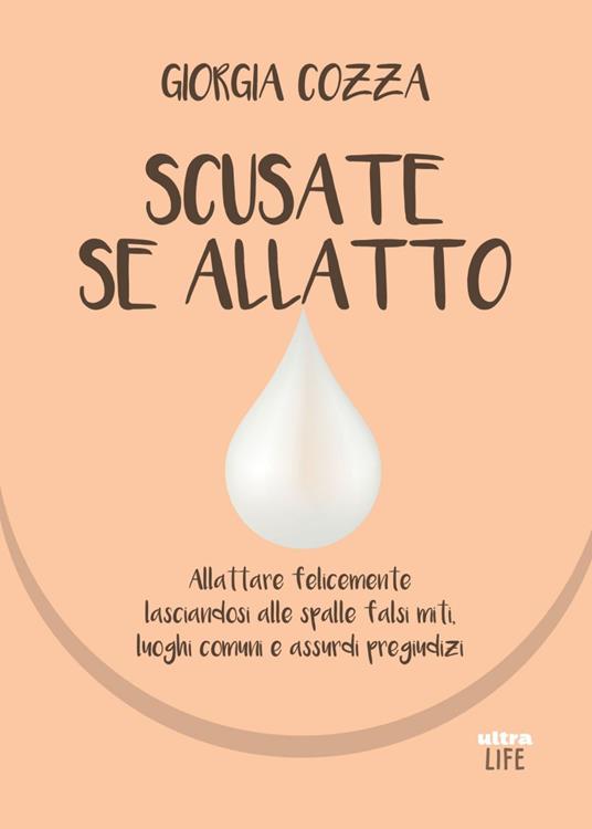 Scusate se allatto. Allattare felicemente lasciandosi alle spalle falsi miti, luoghi comuni e assurdi pregiudizi - Giorgia Cozza - ebook