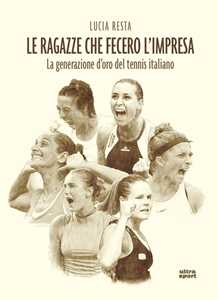 Libro Le ragazze che fecero l'impresa. La generazione d'oro del tennis italiano Lucia Resta