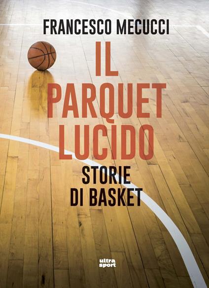 Il parquet lucido. Storie di basket - Francesco Mecucci - copertina