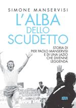 L' alba dello scudetto. Storia di Pier Paolo Manservisi e di una Lazio che divenne leggenda