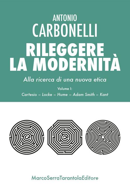 Rileggere la modernità. Alla ricerca di una nuova etica. Vol. 1: Cartesio, Locke, Hume, Adam Smith, Kant. - Antonio Carbonelli - copertina