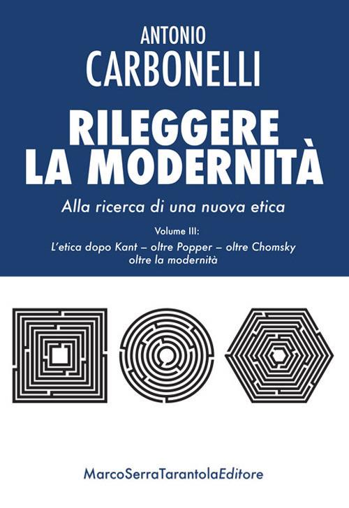 Rileggere la modernità. Alla ricerca di una nuova etica. Vol. 3: etica dopo Kant - oltre Popper - oltre Chomsky - oltre la modernità, L'. - Antonio Carbonelli - copertina