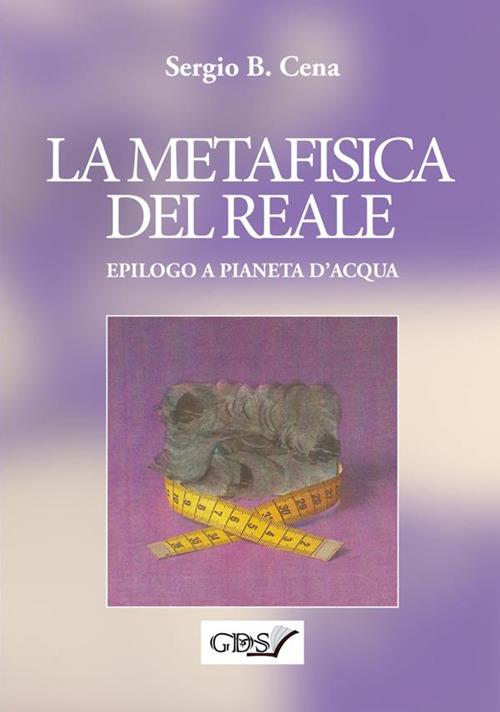 La metafisica del reale. Epilogo a Pianeta d'acqua - Sergio B. Cena - copertina