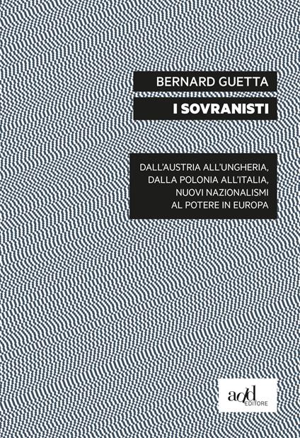 I sovranisti. Dall'Austria all'Ungheria, dalla Polonia all'Italia, nuovi nazionalismi al potere in Europa - Bernard Guetta - copertina