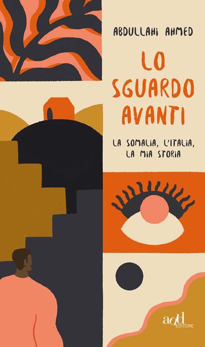 Lo sguardo avanti. La Somalia, l'Italia, la mia storia - Ahmed Abdullahi - copertina