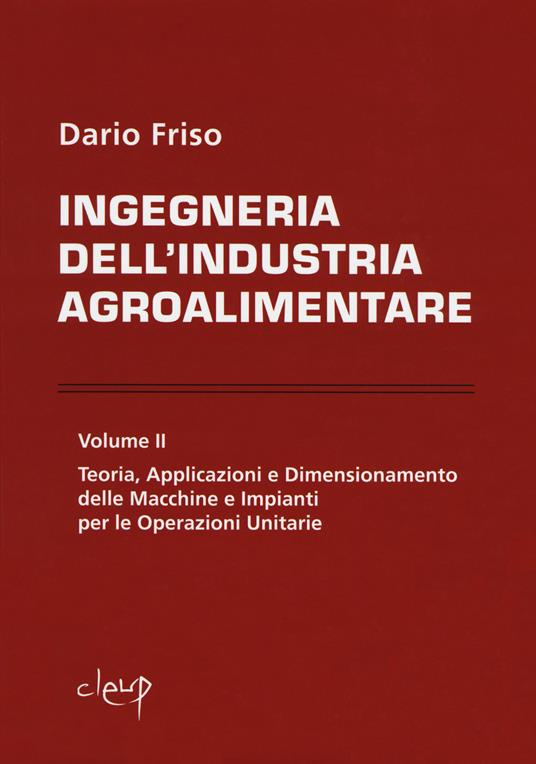 Ingegneria dell'industria agroalimentare. Vol. 2: Teoria, applicazioni e dimensionamento delle macchine e impianti per le operazioni unitarie. - Dario Friso - copertina