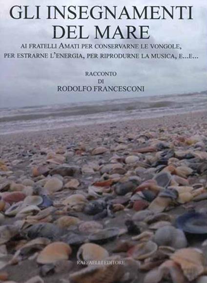 Gli insegnamenti del mare. Ai fratelli Amati per conservarne le vongole, per estrarne l'energia, per riprodurne la musica, e... - Rodolfo Francesconi - copertina