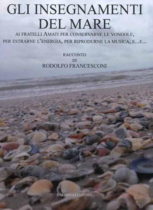 Gli insegnamenti del mare. Ai fratelli Amati per conservarne le vongole, per estrarne l'energia, per riprodurne la musica, e... - Rodolfo Francesconi - copertina