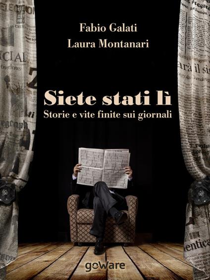 Siete stati lì. Storie e vite finite sui giornali - Fabio Galati,Laura Montanari - copertina