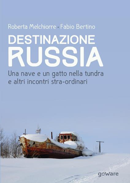 Destinazione Russia. Una nave e un gatto nella tundra e altri incontri stra-ordinari - Roberta Melchiorre,Fabio Bertino - copertina