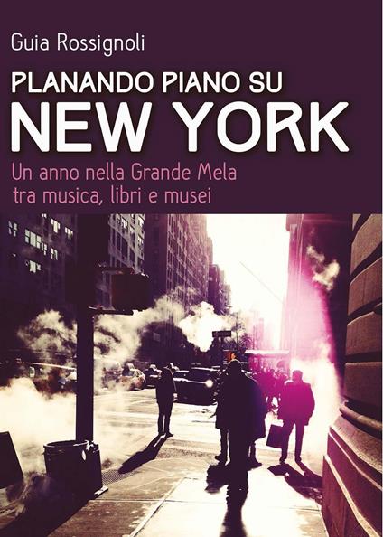 Planando piano su New York. Un anno nella Grande Mela tra musica, libri e musei - Guia Rossignoli - copertina