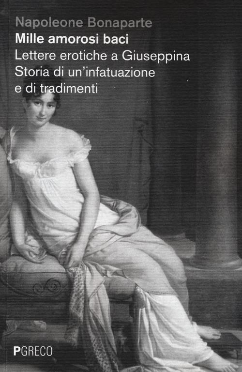 Mille amorosi baci. Lettere erotiche a Giuseppina. Storia di un'infatuazione e di tradimenti - Napoleone Bonaparte - copertina