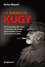 La guerra di Kugy. Dal fronte delle Alpi Giulie a Caporetto, dal Grappa al drammatico ritorno di un reduce sconfitto