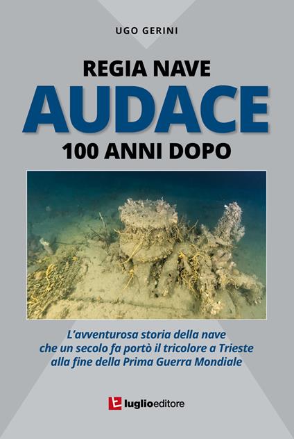 Regia Nave Audace. 100 anni dopo. L'avventurosa storia della nave che un secolo fa portò il tricolore a Trieste alla fine della Prima Guerra Mondiale - Ugo Gerini - copertina