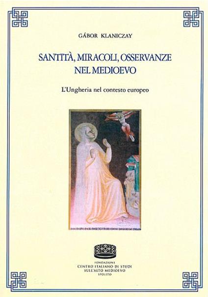 Santità, miracoli, osservanze nel medioevo. L'Ungheria nel contesto europeo - Gábor Klaniczay - copertina