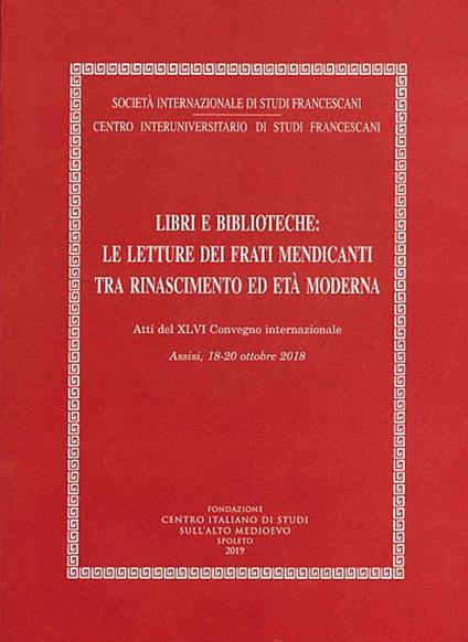 Libri e biblioteche: le letture dei frati mendicanti tra Rinascimento ed età moderna. Atti del XLVI Convegno internazionale (Assisi, 18-20 ottobre 2018) - copertina