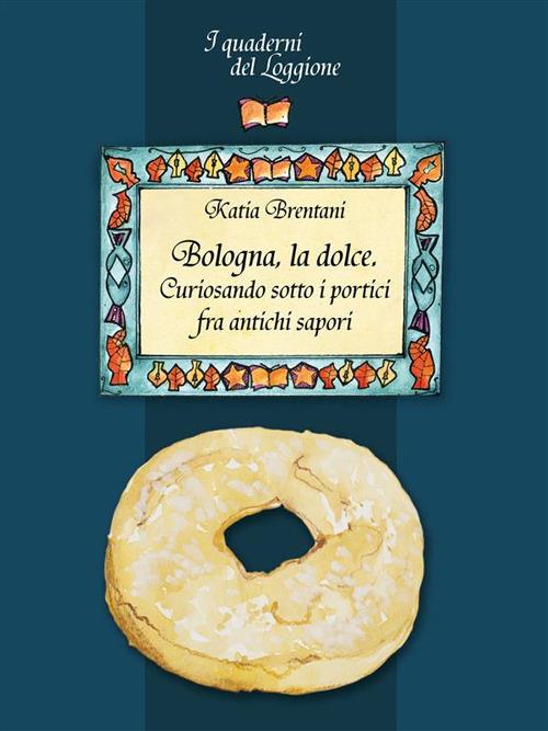 Bologna la dolce. Curiosando sotto i portici tra antichi sapori... - Katia Brentani - ebook