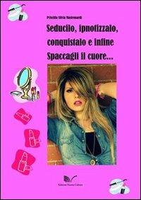 Seducilo, ipnotizzalo, conquistalo e infine spaccagli il cuore - Priscilla S. Mastronardi - copertina