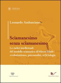 Sciamanesimo senza sciamanesimo. Le radici intellettuali del modello sciamanico di Mircea Eliade. Evoluzionismo, psicanalisi, te(le)ologia - Leonardo Ambasciano - copertina