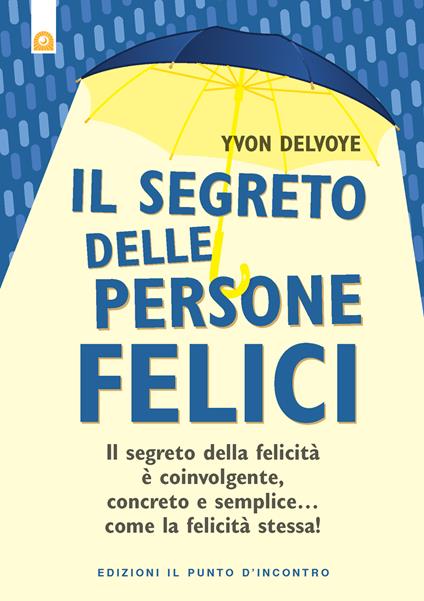 Il segreto delle persone felici. Il segreto della felicità è coinvolgente, concreto e semplice...come la felicità stessa! - Yvon Delvoye,Ilaria Dal Brun - ebook