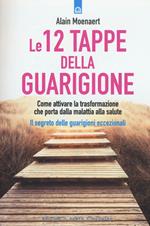 Le 12 tappe della guarigione. Come attivare la trasformazione che porta dalla malattia alla salute. Il segreto delle guarigioni eccezionali