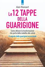 Le 12 tappe della guarigione. Come attivare la trasformazione che porta dalla malattia alla salute. Il segreto delle guarigioni eccezionali