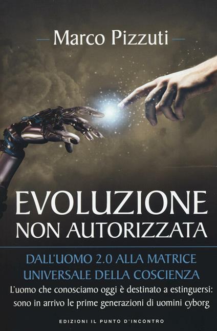 Evoluzione non autorizzata. Dall'uomo 2.0 alla matrice universale della coscienza. Nuova ediz. - Marco Pizzuti - copertina