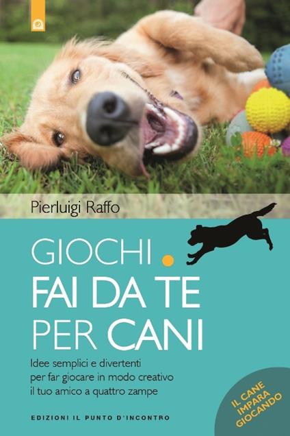 Giochi fai da te per cani. Idee semplici e divertenti per far giocare in modo creativo il tuo amico a quattro zampe - Pierluigi Raffo - copertina