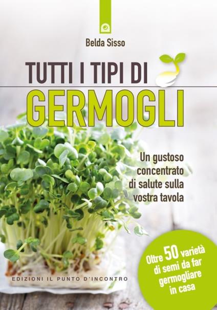 Tutti i tipi di germogli. Un gustoso concentrato di salute sulla vostra tavola Oltre 50 varietà di semi da far germogliare in casa - Belda Sisso - copertina