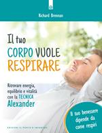 Il tuo corpo vuole respirare. Ritrovare energia, equilibrio e vitalità con la Tecnica Alexander. Il tuo benessere dipende da come respiri