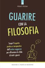 Guarire con la filosofia. Scopri l'aspetto pratico e terapeutico dell'antica saggezza per affrontare le sfide di tutti i giorni