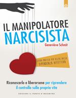 Il manipolatore narcisista. Riconoscerlo e liberarsene per riprendere il controllo sulla propria vita