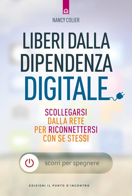 Liberi dalla dipendenza digitale. Scollegarsi dalla rete per riconnettersi con se stessi - Nancy Colier - copertina