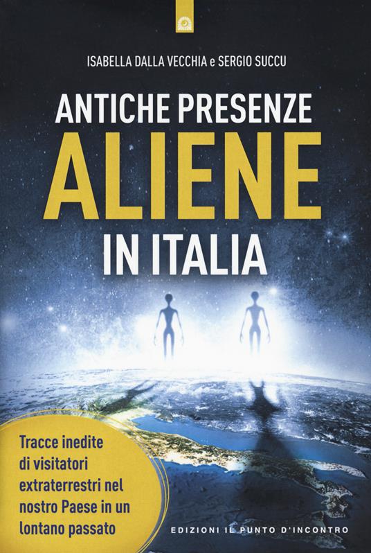 Antiche presenze aliene in Italia. Tracce inedite di visitatori extraterrestri nel nostro Paese in un lontano passato - Isabella Dalla Vecchia,Sergio Succu - copertina