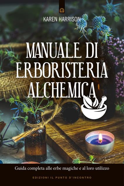 Manuale di erboristeria alchemica. Guida completa alle erbe magiche e al loro utilizzo - Karen Harrison,Ilaria Dal Brun - ebook