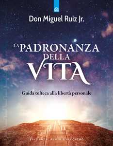 Libro La padronanza della vita. Guida tolteca alla libertà personale Miguel jr. Ruiz