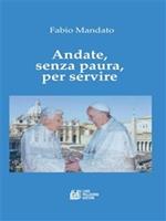 Andate, senza paura, per servire. La rinuncia di Benedetto XVI, l'eredità raccolta da papa Francesco, un messaggio appassionato nel segno della continuità