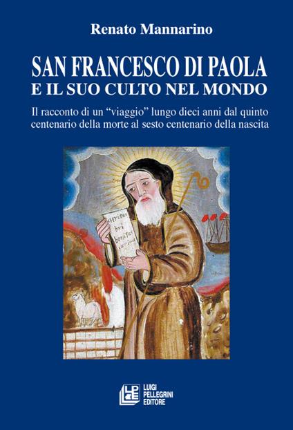 San Francesco di Paola e il suo culto nel mondo. Il racconto di un viaggio lungo dieci anni dal quinto centenario della morte al sesto centenario della nascita - Renato Mannarino - copertina