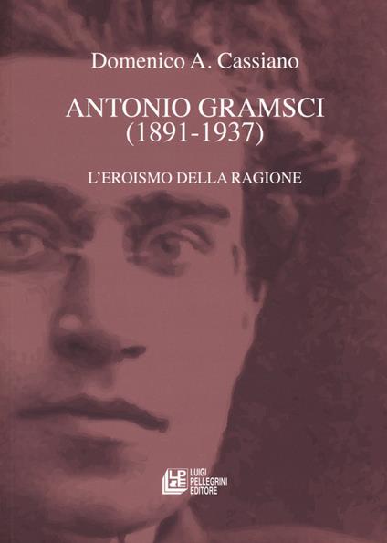 Antonio Gramsci (1891-1937). L'eroismo della ragione - Domenico Cassiano - copertina