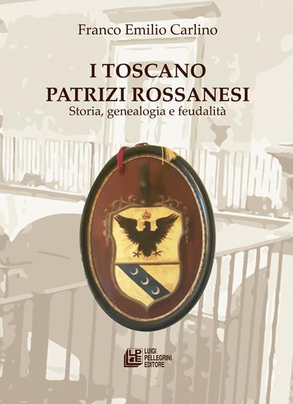 I Toscano Patrizi Rossanesi. Storia, genealogia e feudalità - Franco Emilio Carlino - copertina