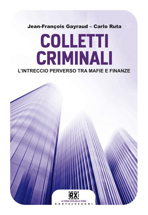 Colletti criminali. L'intreccio perverso tra mafie e finanze - Carlo Ruta,Jean-François Gayraud - 2