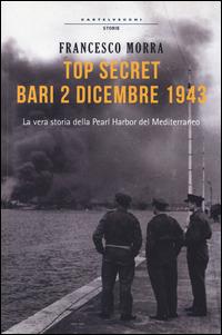 Top secret Bari, 2 dicembre 1943. La vera storia della Pearl Harbor del Mediterraneo - Francesco Morra - copertina