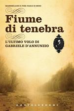 Fiume di tenebra. L'ultimo volo di Gabriele D'Annunzio