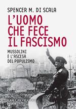 L' uomo che fece il fascismo. Mussolini e l'ascesa del populismo