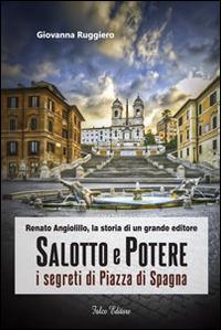 Salotto e potere. I segreti di piazza di Spagna. Renato Angiolillo, la storia di un grande editore - Giovanna Ruggiero - copertina