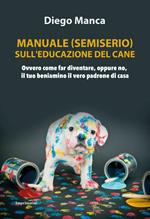 Manuale (semiserio) sull'educazione del cane. Ovvero come far diventare, oppure no, il tuo beniamino il vero padrone di casa